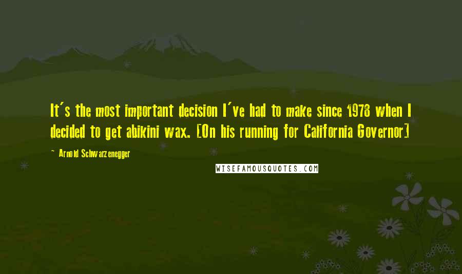 Arnold Schwarzenegger Quotes: It's the most important decision I've had to make since 1978 when I decided to get abikini wax. [On his running for California Governor]