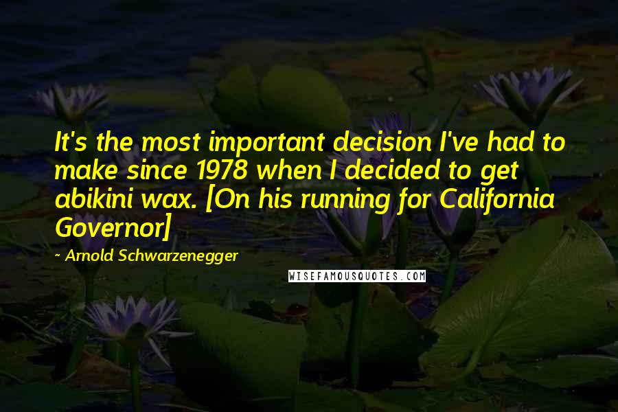 Arnold Schwarzenegger Quotes: It's the most important decision I've had to make since 1978 when I decided to get abikini wax. [On his running for California Governor]