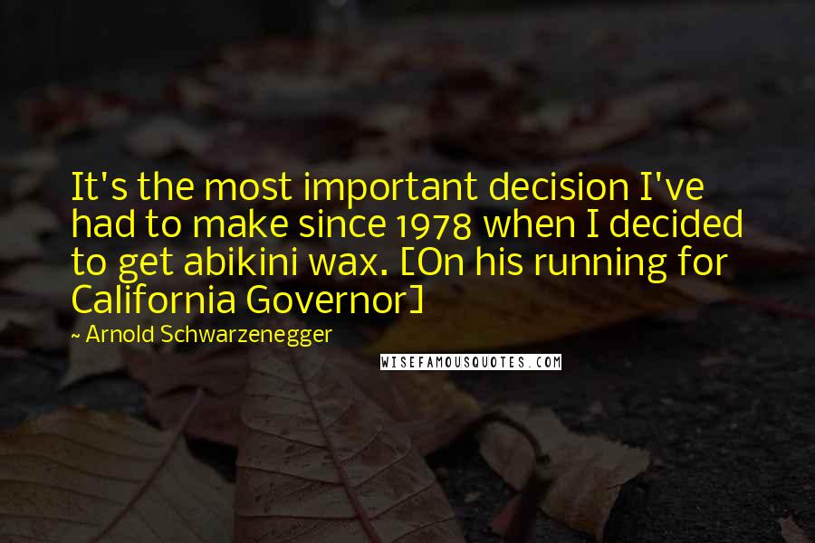Arnold Schwarzenegger Quotes: It's the most important decision I've had to make since 1978 when I decided to get abikini wax. [On his running for California Governor]
