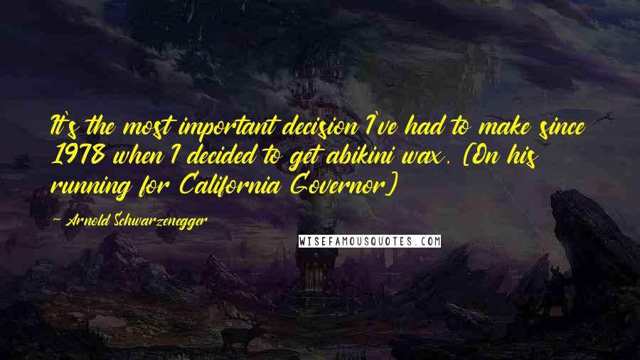 Arnold Schwarzenegger Quotes: It's the most important decision I've had to make since 1978 when I decided to get abikini wax. [On his running for California Governor]