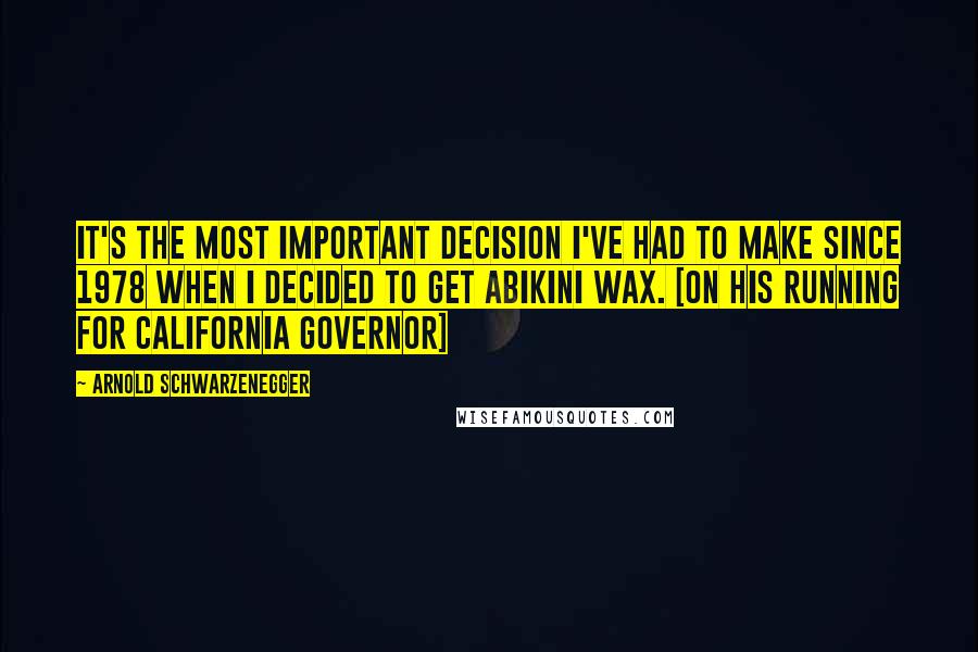 Arnold Schwarzenegger Quotes: It's the most important decision I've had to make since 1978 when I decided to get abikini wax. [On his running for California Governor]