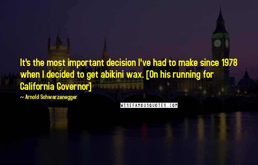 Arnold Schwarzenegger Quotes: It's the most important decision I've had to make since 1978 when I decided to get abikini wax. [On his running for California Governor]