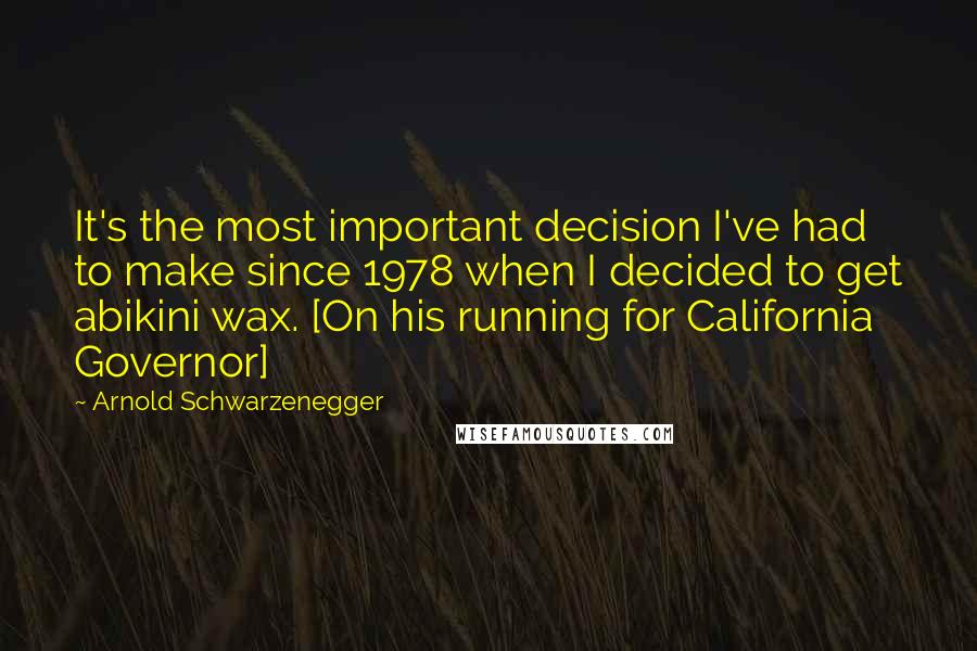 Arnold Schwarzenegger Quotes: It's the most important decision I've had to make since 1978 when I decided to get abikini wax. [On his running for California Governor]