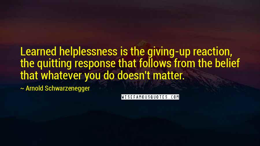 Arnold Schwarzenegger Quotes: Learned helplessness is the giving-up reaction, the quitting response that follows from the belief that whatever you do doesn't matter.