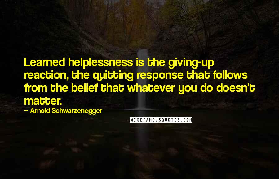 Arnold Schwarzenegger Quotes: Learned helplessness is the giving-up reaction, the quitting response that follows from the belief that whatever you do doesn't matter.