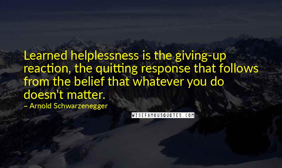 Arnold Schwarzenegger Quotes: Learned helplessness is the giving-up reaction, the quitting response that follows from the belief that whatever you do doesn't matter.