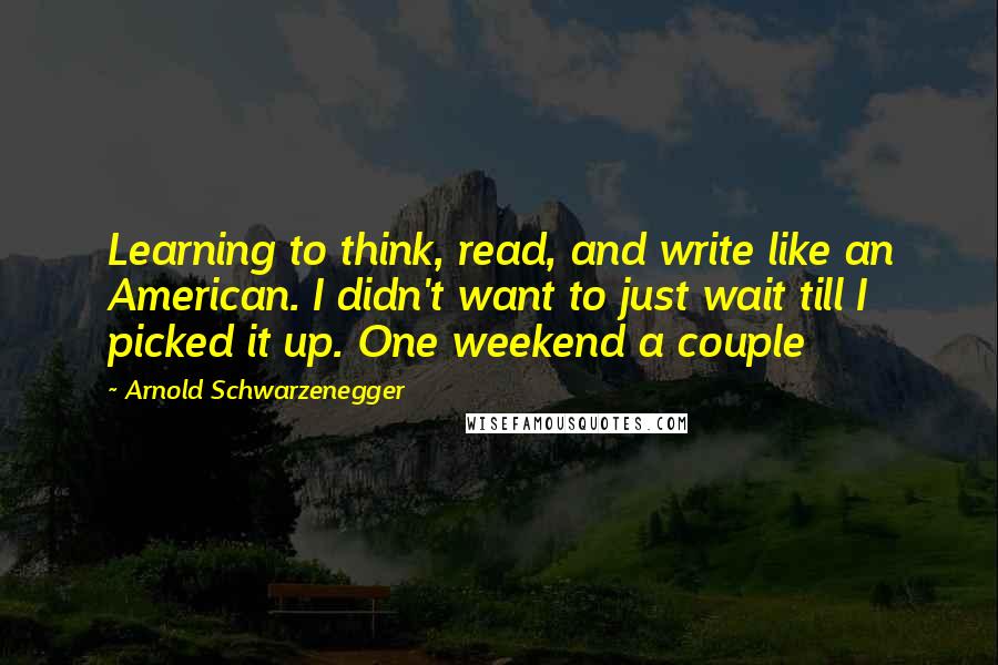 Arnold Schwarzenegger Quotes: Learning to think, read, and write like an American. I didn't want to just wait till I picked it up. One weekend a couple