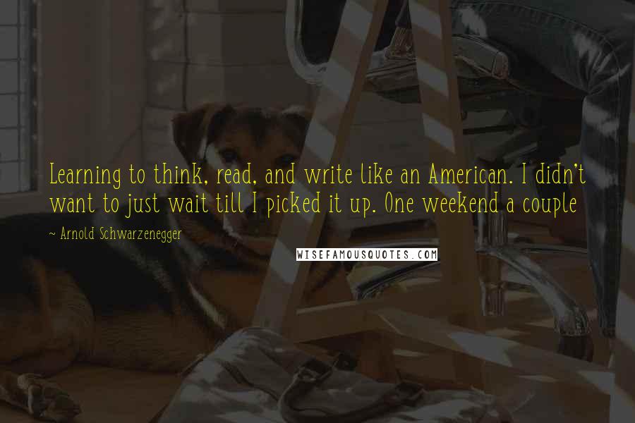 Arnold Schwarzenegger Quotes: Learning to think, read, and write like an American. I didn't want to just wait till I picked it up. One weekend a couple