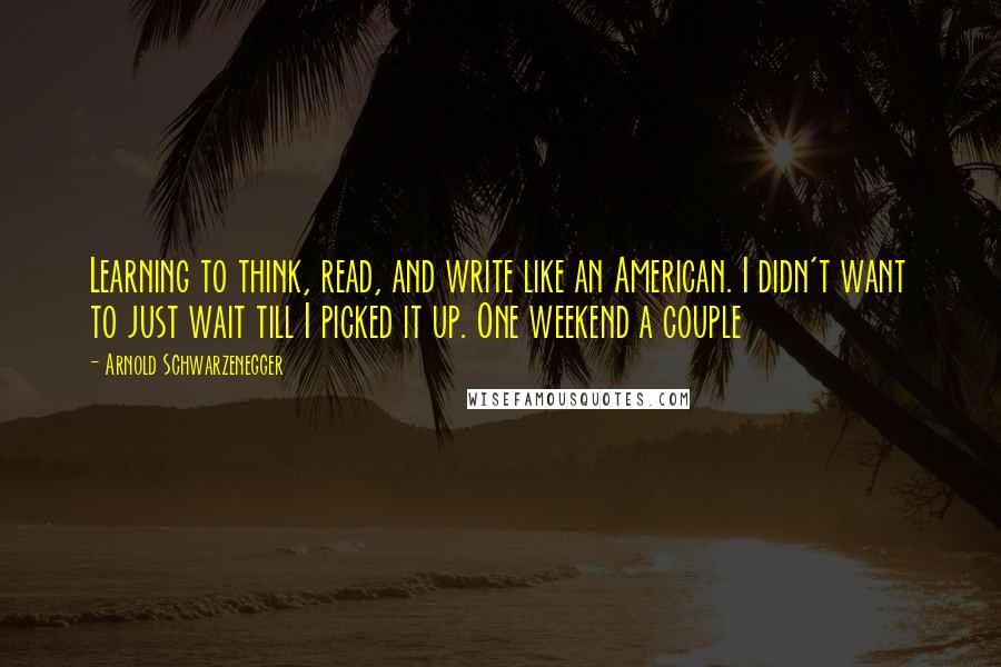 Arnold Schwarzenegger Quotes: Learning to think, read, and write like an American. I didn't want to just wait till I picked it up. One weekend a couple