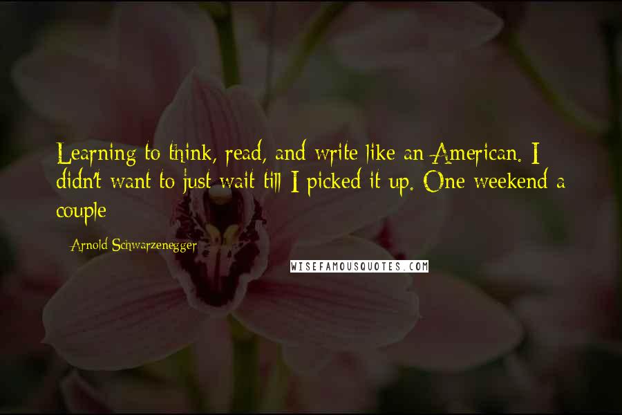 Arnold Schwarzenegger Quotes: Learning to think, read, and write like an American. I didn't want to just wait till I picked it up. One weekend a couple