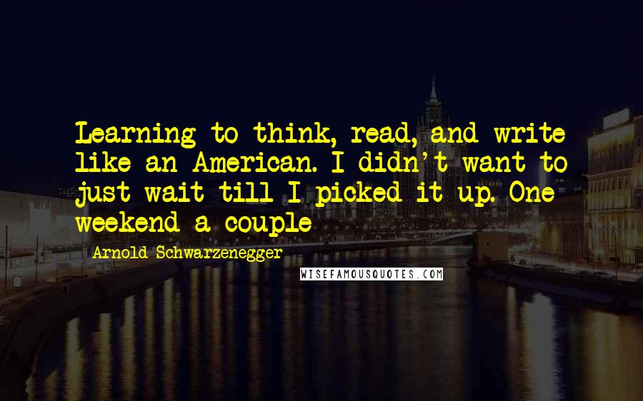 Arnold Schwarzenegger Quotes: Learning to think, read, and write like an American. I didn't want to just wait till I picked it up. One weekend a couple