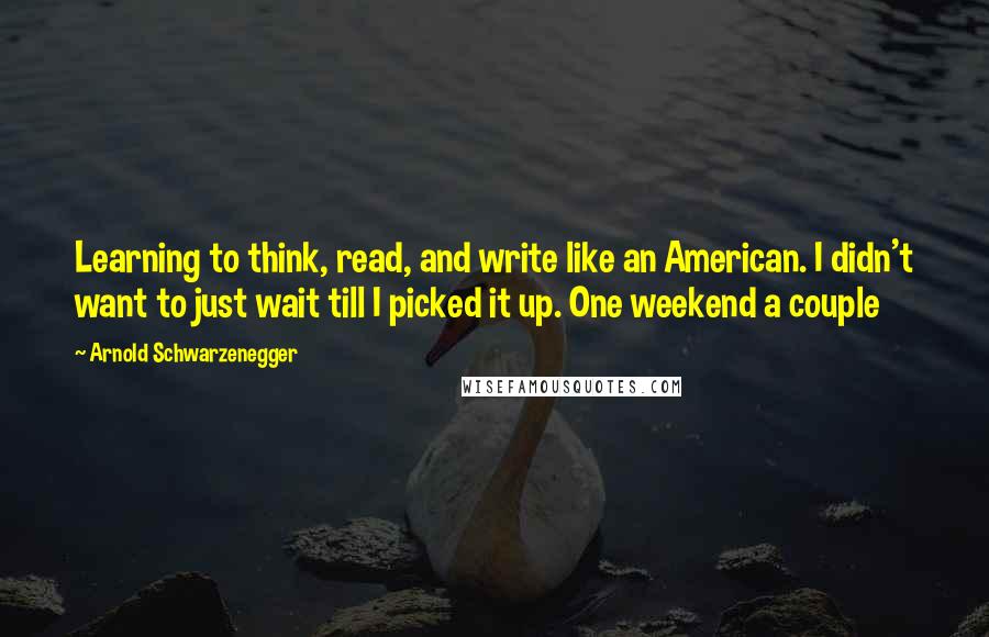 Arnold Schwarzenegger Quotes: Learning to think, read, and write like an American. I didn't want to just wait till I picked it up. One weekend a couple