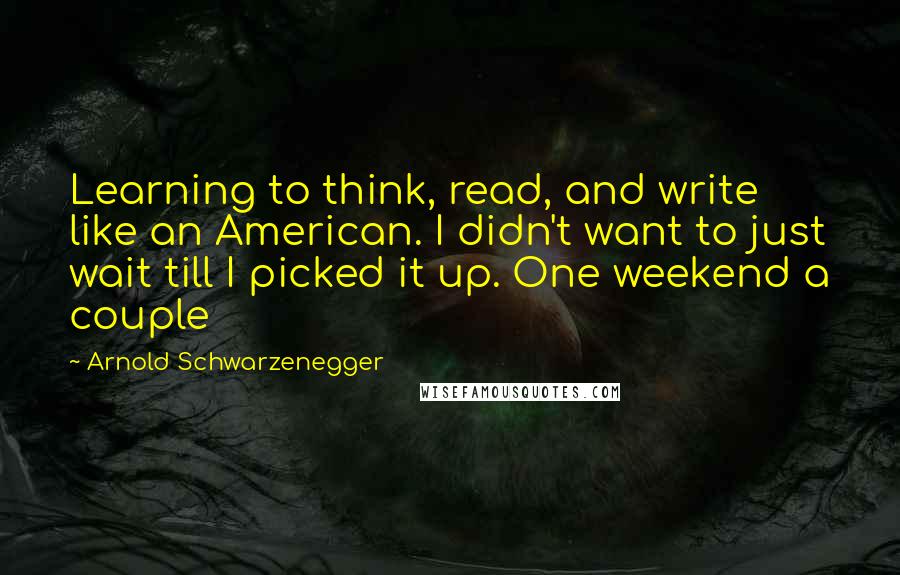 Arnold Schwarzenegger Quotes: Learning to think, read, and write like an American. I didn't want to just wait till I picked it up. One weekend a couple