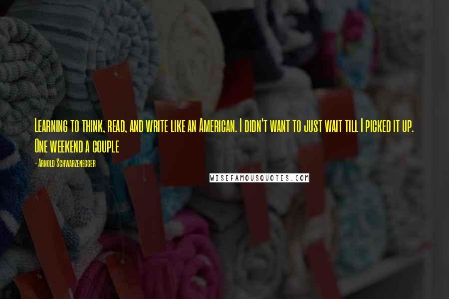 Arnold Schwarzenegger Quotes: Learning to think, read, and write like an American. I didn't want to just wait till I picked it up. One weekend a couple