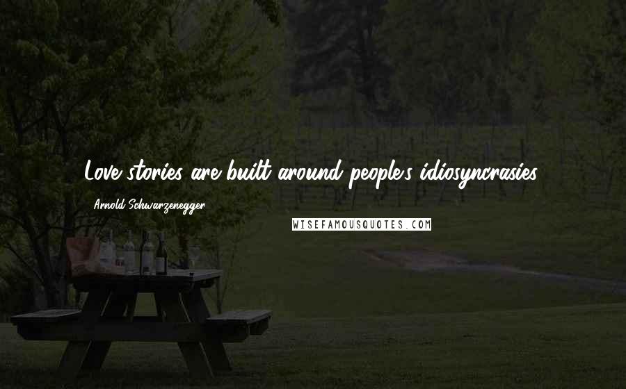 Arnold Schwarzenegger Quotes: Love stories are built around people's idiosyncrasies.