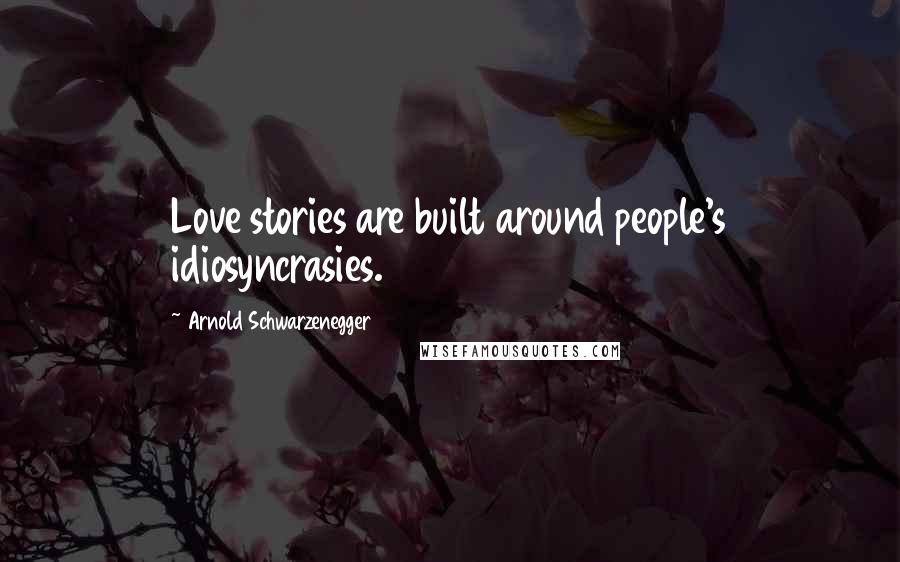 Arnold Schwarzenegger Quotes: Love stories are built around people's idiosyncrasies.