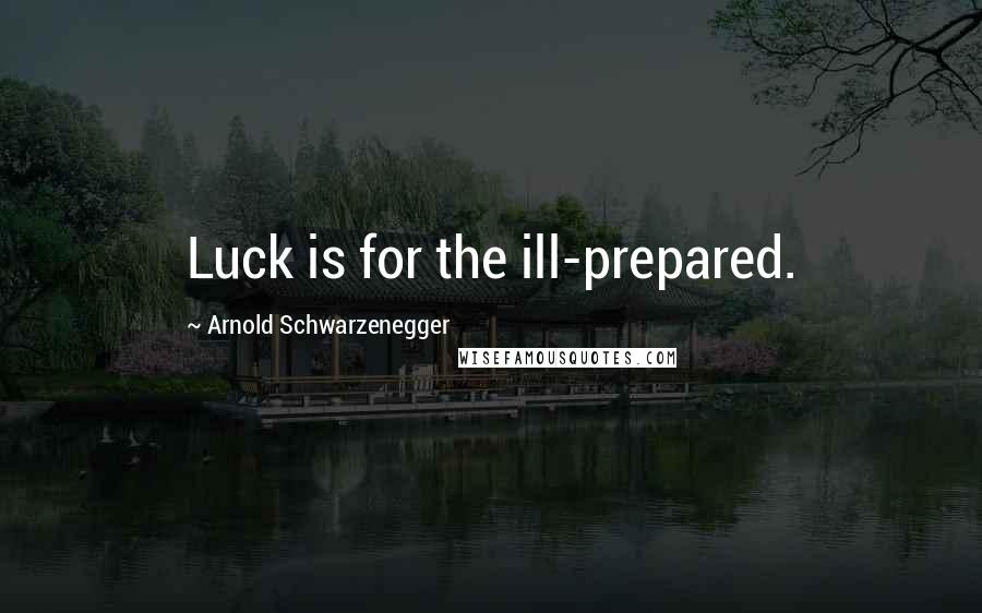 Arnold Schwarzenegger Quotes: Luck is for the ill-prepared.