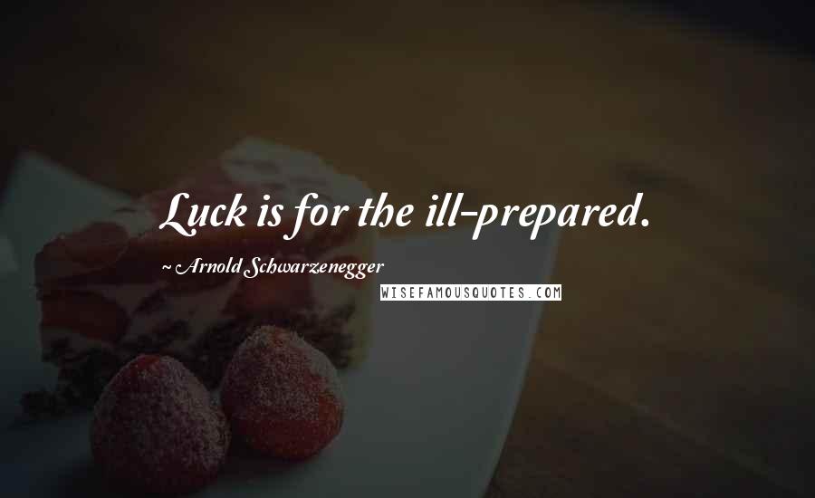 Arnold Schwarzenegger Quotes: Luck is for the ill-prepared.