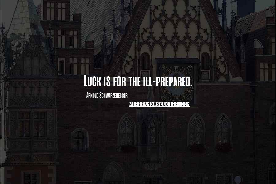 Arnold Schwarzenegger Quotes: Luck is for the ill-prepared.