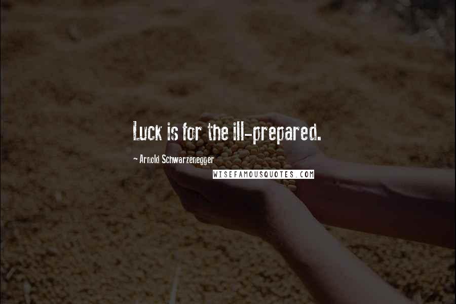 Arnold Schwarzenegger Quotes: Luck is for the ill-prepared.