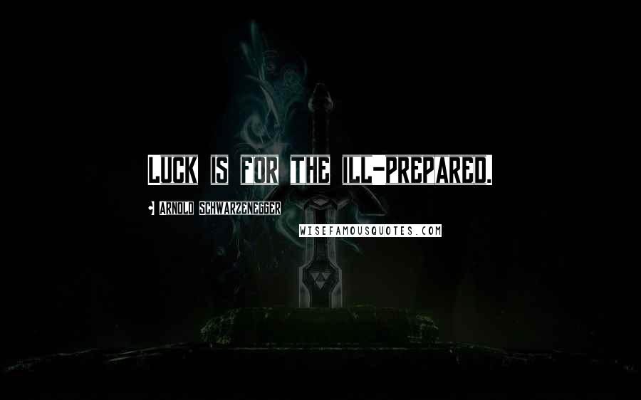 Arnold Schwarzenegger Quotes: Luck is for the ill-prepared.
