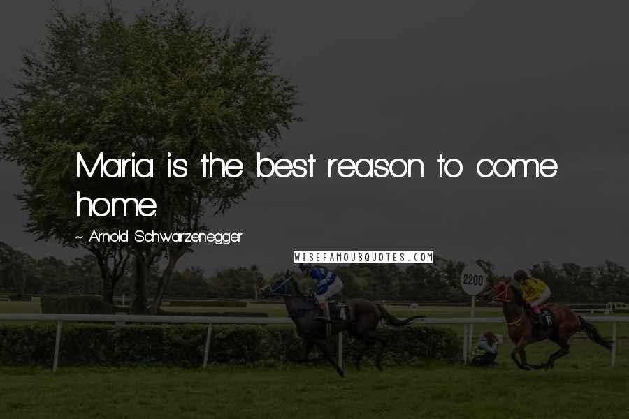 Arnold Schwarzenegger Quotes: Maria is the best reason to come home.