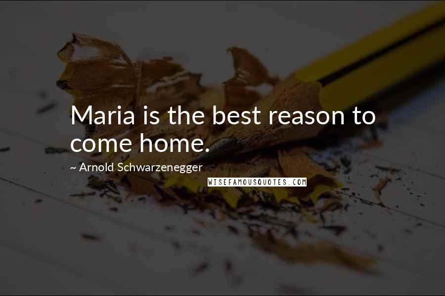 Arnold Schwarzenegger Quotes: Maria is the best reason to come home.