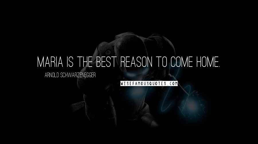 Arnold Schwarzenegger Quotes: Maria is the best reason to come home.