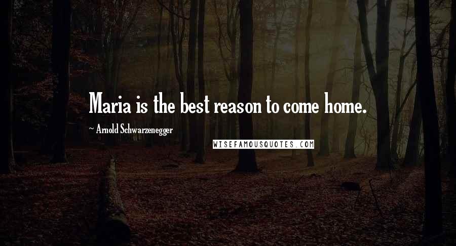 Arnold Schwarzenegger Quotes: Maria is the best reason to come home.