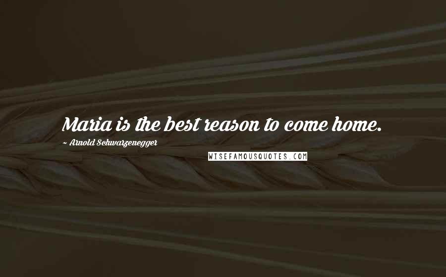 Arnold Schwarzenegger Quotes: Maria is the best reason to come home.