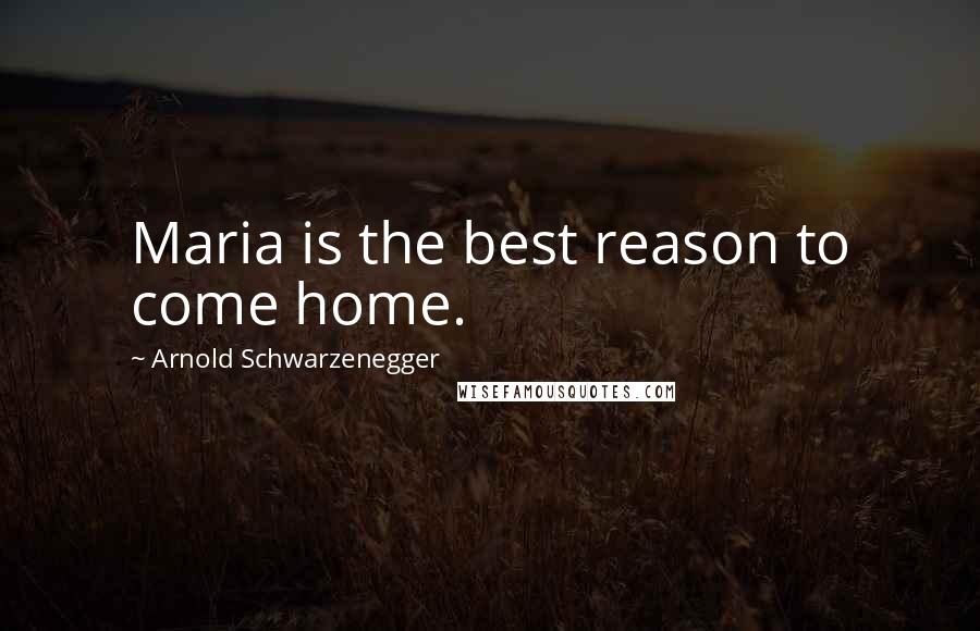Arnold Schwarzenegger Quotes: Maria is the best reason to come home.