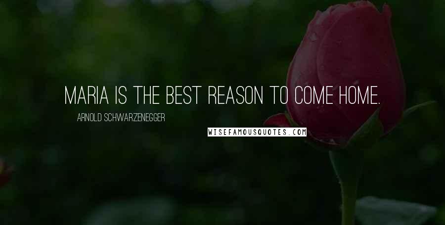 Arnold Schwarzenegger Quotes: Maria is the best reason to come home.