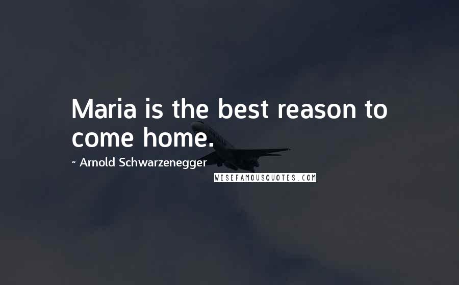 Arnold Schwarzenegger Quotes: Maria is the best reason to come home.