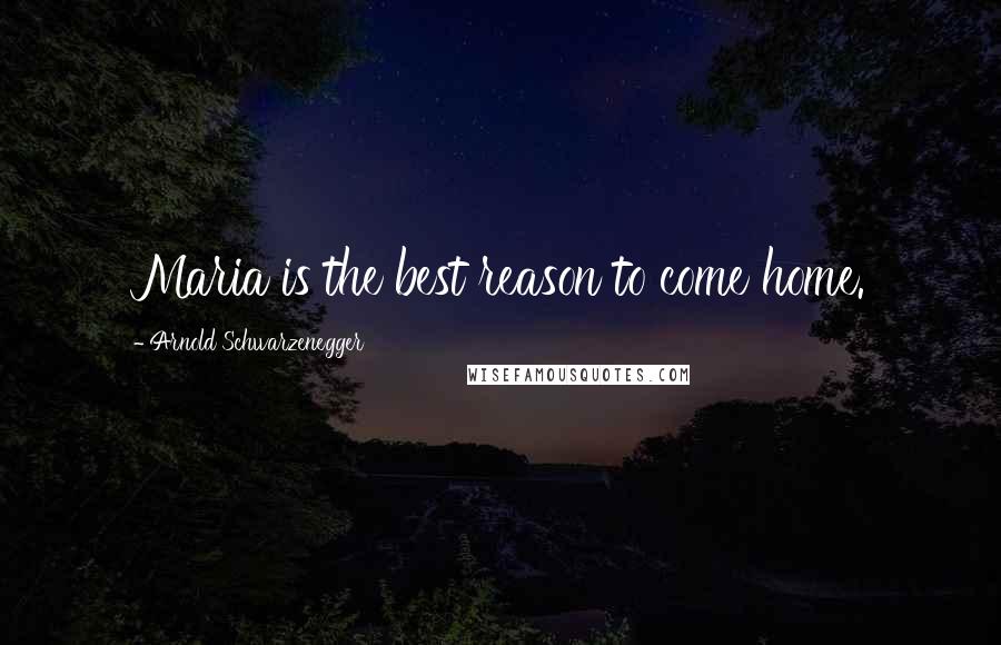 Arnold Schwarzenegger Quotes: Maria is the best reason to come home.
