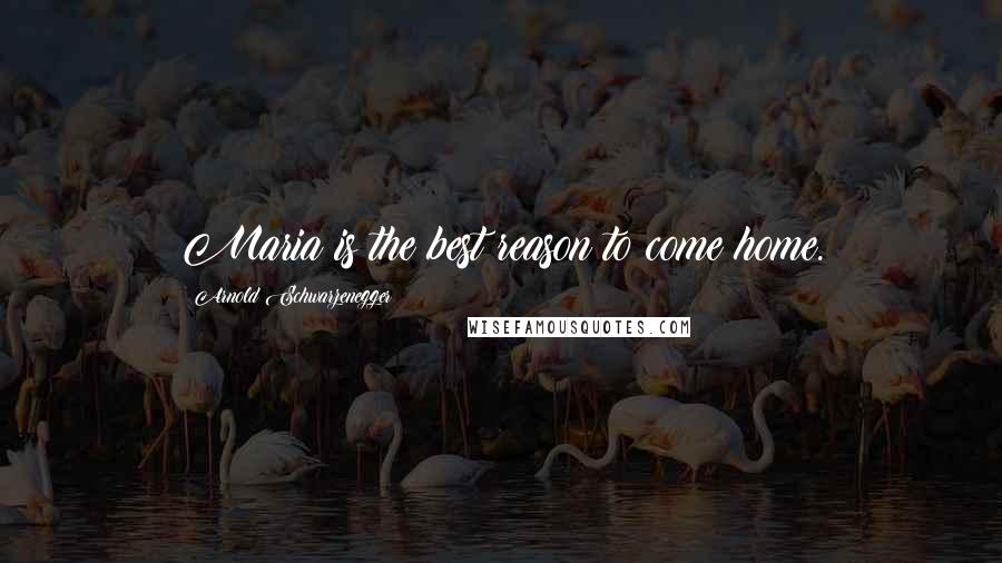 Arnold Schwarzenegger Quotes: Maria is the best reason to come home.