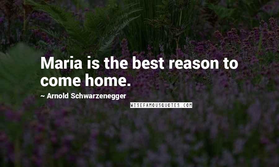 Arnold Schwarzenegger Quotes: Maria is the best reason to come home.