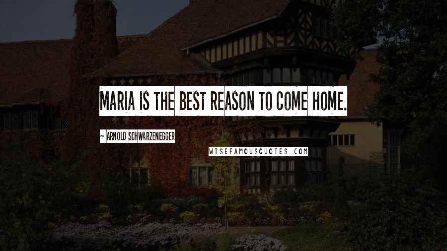 Arnold Schwarzenegger Quotes: Maria is the best reason to come home.