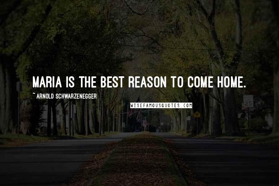 Arnold Schwarzenegger Quotes: Maria is the best reason to come home.