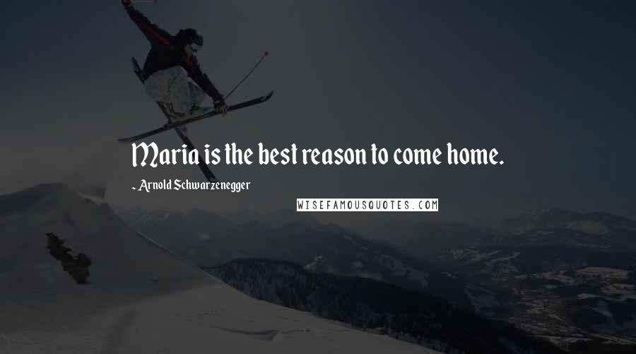 Arnold Schwarzenegger Quotes: Maria is the best reason to come home.