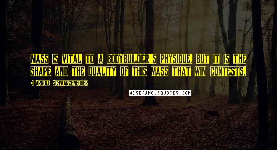 Arnold Schwarzenegger Quotes: Mass is vital to a bodybuilder's physique. But it is the shape and the quality of this mass that win contests.