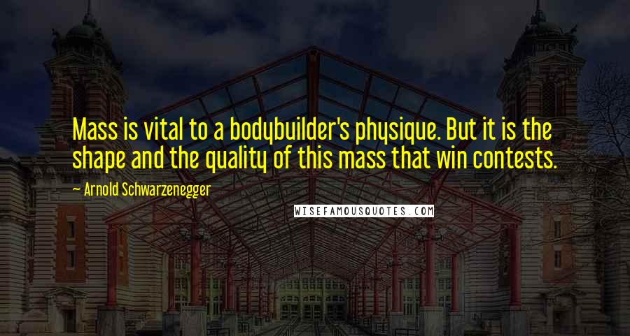 Arnold Schwarzenegger Quotes: Mass is vital to a bodybuilder's physique. But it is the shape and the quality of this mass that win contests.
