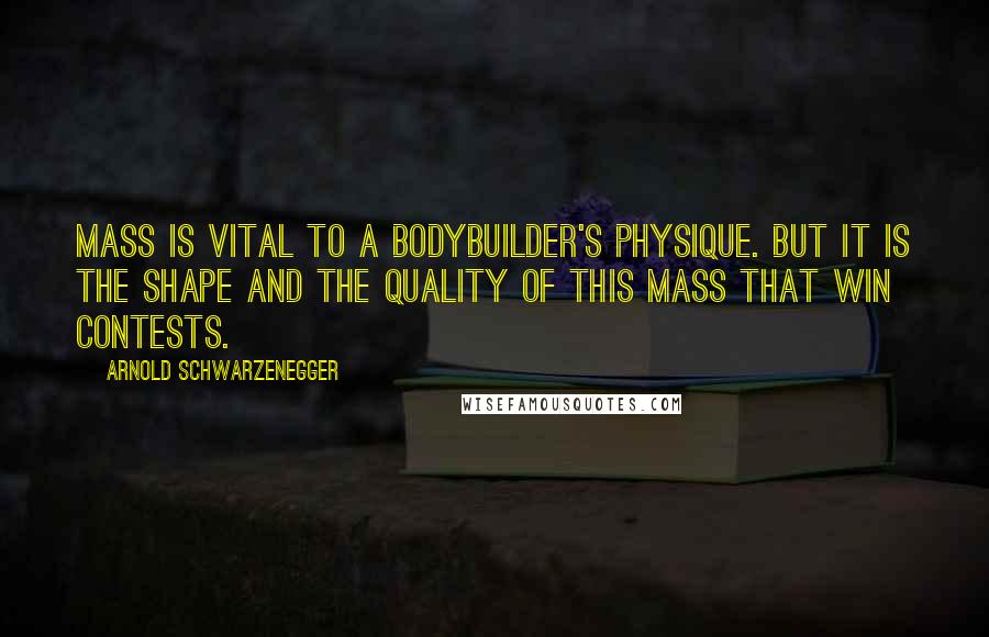 Arnold Schwarzenegger Quotes: Mass is vital to a bodybuilder's physique. But it is the shape and the quality of this mass that win contests.