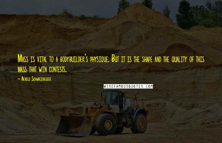 Arnold Schwarzenegger Quotes: Mass is vital to a bodybuilder's physique. But it is the shape and the quality of this mass that win contests.