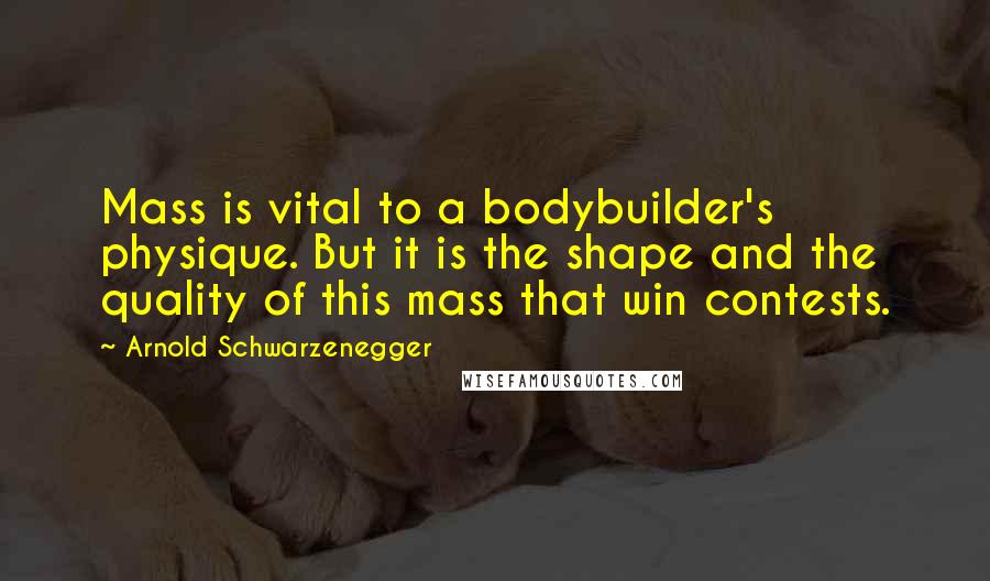 Arnold Schwarzenegger Quotes: Mass is vital to a bodybuilder's physique. But it is the shape and the quality of this mass that win contests.