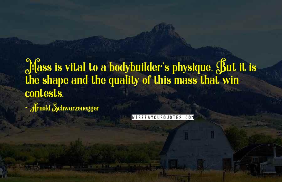 Arnold Schwarzenegger Quotes: Mass is vital to a bodybuilder's physique. But it is the shape and the quality of this mass that win contests.