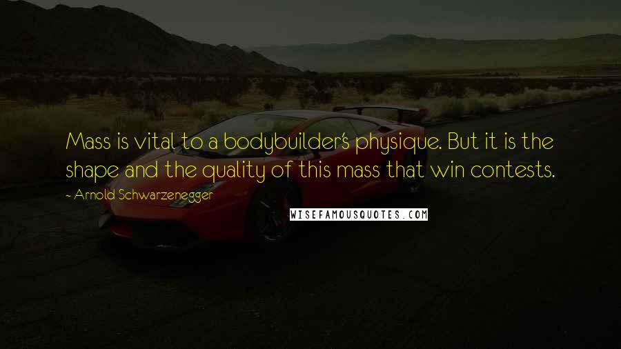 Arnold Schwarzenegger Quotes: Mass is vital to a bodybuilder's physique. But it is the shape and the quality of this mass that win contests.