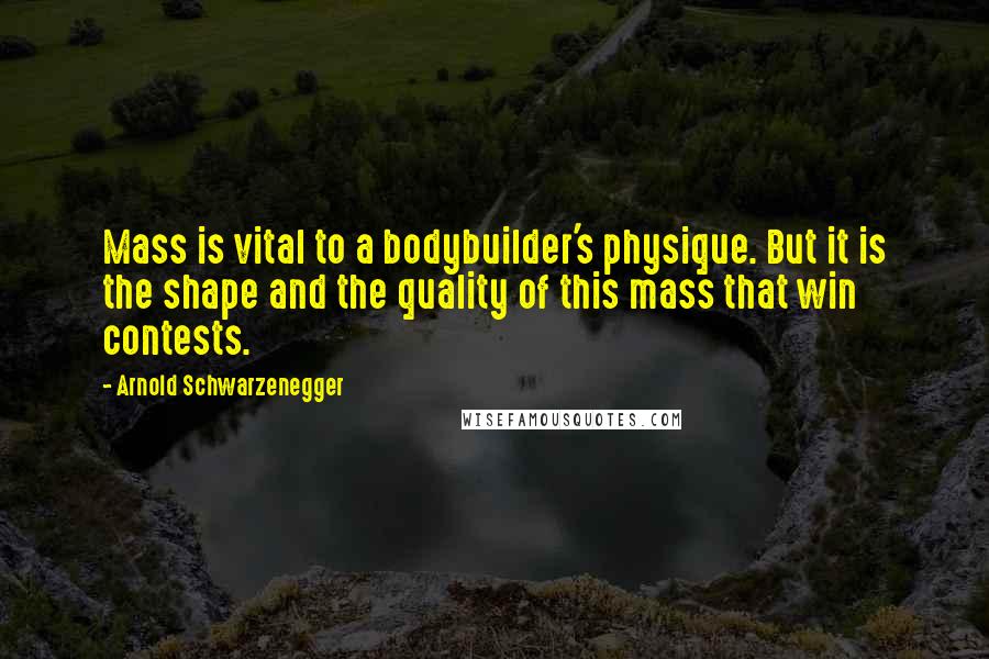 Arnold Schwarzenegger Quotes: Mass is vital to a bodybuilder's physique. But it is the shape and the quality of this mass that win contests.