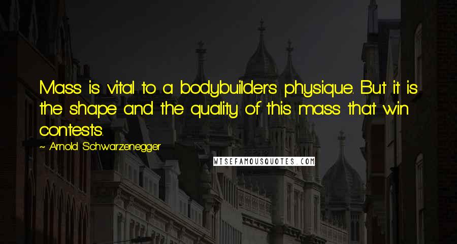 Arnold Schwarzenegger Quotes: Mass is vital to a bodybuilder's physique. But it is the shape and the quality of this mass that win contests.