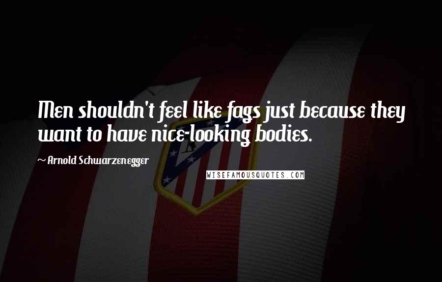 Arnold Schwarzenegger Quotes: Men shouldn't feel like fags just because they want to have nice-looking bodies.