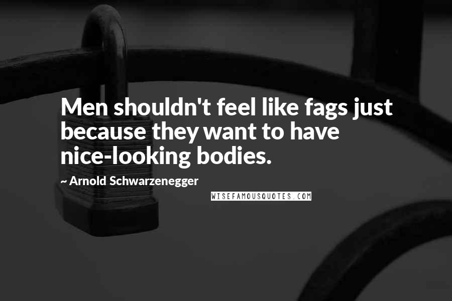 Arnold Schwarzenegger Quotes: Men shouldn't feel like fags just because they want to have nice-looking bodies.